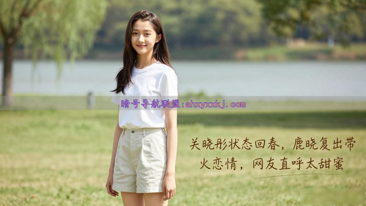 关晓彤状态回春，鹿晗复出带火恋情，网友直呼太甜蜜